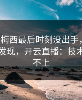 世俱杯梅西最后时刻没出手，懵了，回看才发现，开云直播：技术统计对不上