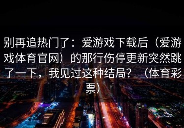 别再追热门了：爱游戏下载后（爱游戏体育官网）的那行伤停更新突然跳了一下，我见过这种结局？（体育彩票）