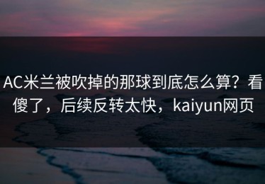 AC米兰被吹掉的那球到底怎么算？看傻了，后续反转太快，kaiyun网页