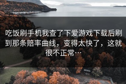 吃饭刷手机我查了下爱游戏下载后刷到那条赔率曲线，变得太快了，这就很不正常…