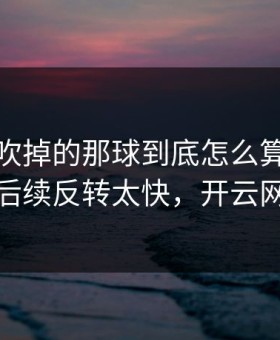 纽卡被吹掉的那球到底怎么算？有点尴尬，后续反转太快，开云网页赛况