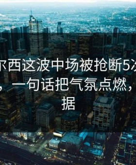 英超切尔西这波中场被抢断5次太反常，懵了，一句话把气氛点燃，开云数据