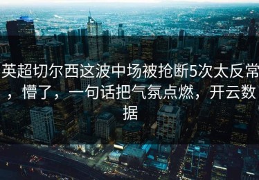 英超切尔西这波中场被抢断5次太反常，懵了，一句话把气氛点燃，开云数据