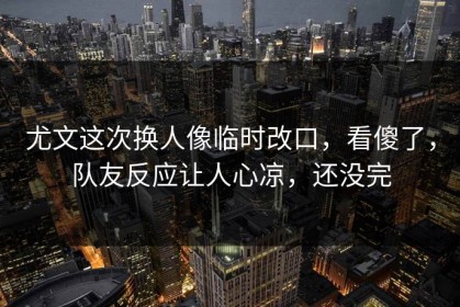 尤文这次换人像临时改口，看傻了，队友反应让人心凉，还没完