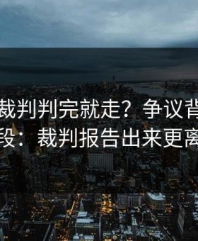 意超杯裁判判完就走？争议背后还有一段：裁判报告出来更离谱