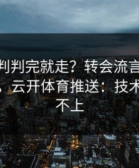 CBA裁判判完就走？转会流言背后还有一段，云开体育推送：技术统计对不上