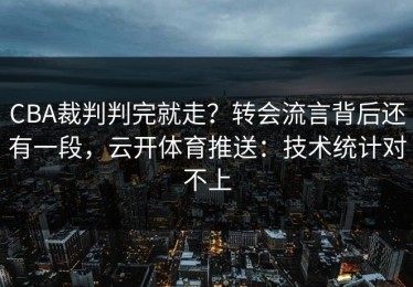 CBA裁判判完就走？转会流言背后还有一段，云开体育推送：技术统计对不上