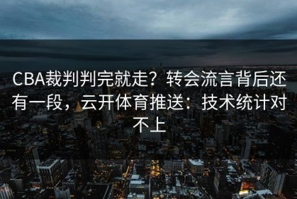 CBA裁判判完就走？转会流言背后还有一段，云开体育推送：技术统计对不上