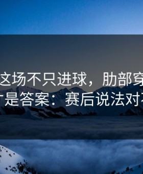 班凯罗这场不只进球，肋部穿插的细节才是答案：赛后说法对不上