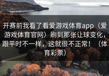 开赛前我看了看爱游戏体育app（爱游戏体育官网）刷到那张让球变化，跟平时不一样，这就很不正常！（体育彩票）