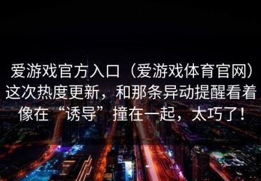 爱游戏官方入口（爱游戏体育官网）这次热度更新，和那条异动提醒看着像在“诱导”撞在一起，太巧了！