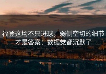 福登这场不只进球，弱侧空切的细节才是答案：数据党都沉默了