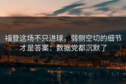 福登这场不只进球，弱侧空切的细节才是答案：数据党都沉默了