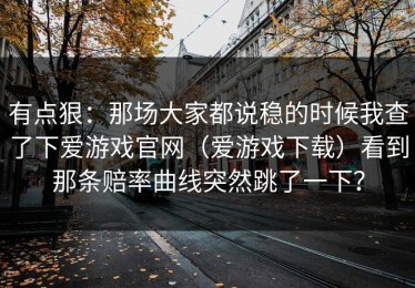有点狠：那场大家都说稳的时候我查了下爱游戏官网（爱游戏下载）看到那条赔率曲线突然跳了一下？