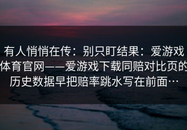 有人悄悄在传：别只盯结果：爱游戏体育官网——爱游戏下载同赔对比页的历史数据早把赔率跳水写在前面…