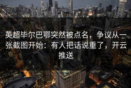 英超毕尔巴鄂突然被点名，争议从一张截图开始：有人把话说重了，开云推送