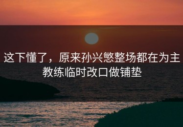 这下懂了，原来孙兴慜整场都在为主教练临时改口做铺垫