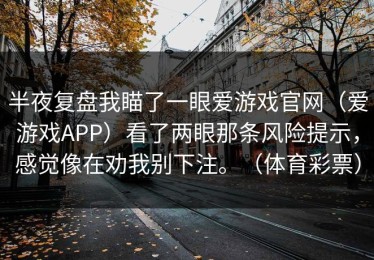 半夜复盘我瞄了一眼爱游戏官网（爱游戏APP）看了两眼那条风险提示，感觉像在劝我别下注。（体育彩票）