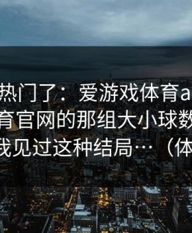 别再追热门了：爱游戏体育app｜爱游戏体育官网的那组大小球数一下就拐了，我见过这种结局…（体育彩票）