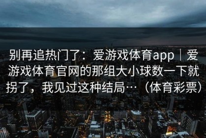 别再追热门了：爱游戏体育app｜爱游戏体育官网的那组大小球数一下就拐了，我见过这种结局…（体育彩票）