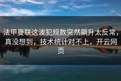 法甲曼联这波犯规数突然飙升太反常，真没想到，技术统计对不上，开云网页
