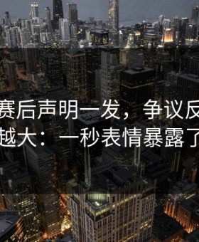 西汉姆赛后声明一发，争议反而越滚越大：一秒表情暴露了