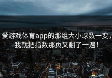 爱游戏体育app的那组大小球数一变，我就把指数那页又翻了一遍！