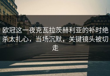 欧冠这一夜克瓦拉茨赫利亚的补时绝杀太扎心，当场沉默，关键镜头被切走