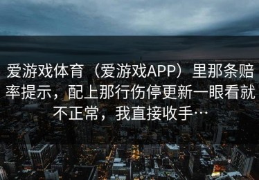 爱游戏体育（爱游戏APP）里那条赔率提示，配上那行伤停更新一眼看就不正常，我直接收手…