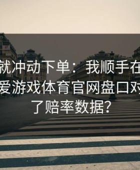 我差点就冲动下单：我顺手在爱游戏官网｜爱游戏体育官网盘口对照表看了赔率数据？
