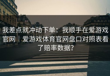 我差点就冲动下单：我顺手在爱游戏官网｜爱游戏体育官网盘口对照表看了赔率数据？