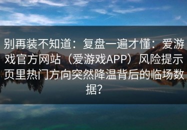 别再装不知道：复盘一遍才懂：爱游戏官方网站（爱游戏APP）风险提示页里热门方向突然降温背后的临场数据？