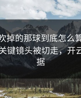 皇马被吹掉的那球到底怎么算？真没想到，关键镜头被切走，开云app数据