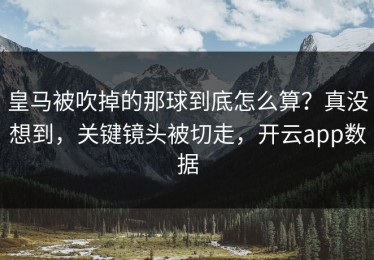 皇马被吹掉的那球到底怎么算？真没想到，关键镜头被切走，开云app数据