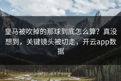 皇马被吹掉的那球到底怎么算？真没想到，关键镜头被切走，开云app数据