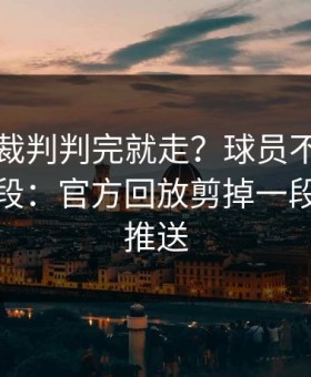 欧协联裁判判完就走？球员不满背后还有一段：官方回放剪掉一段，开云推送