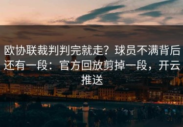 欧协联裁判判完就走？球员不满背后还有一段：官方回放剪掉一段，开云推送
