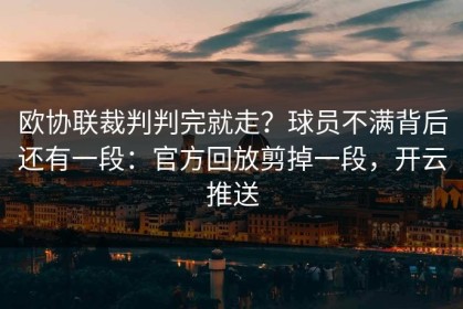 欧协联裁判判完就走？球员不满背后还有一段：官方回放剪掉一段，开云推送