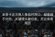 本菲卡这次换人像临时改口，越看越不对劲，关键镜头被切走，开云体育网页