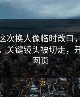 本菲卡这次换人像临时改口，越看越不对劲，关键镜头被切走，开云体育网页