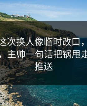 西汉姆这次换人像临时改口，一口气咽不下，主帅一句话把锅甩走，开云推送