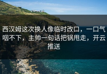西汉姆这次换人像临时改口，一口气咽不下，主帅一句话把锅甩走，开云推送