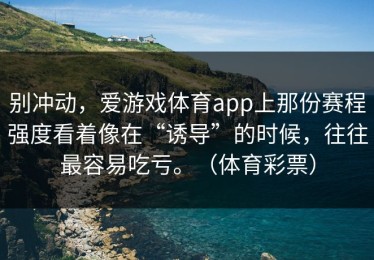 别冲动，爱游戏体育app上那份赛程强度看着像在“诱导”的时候，往往最容易吃亏。（体育彩票）