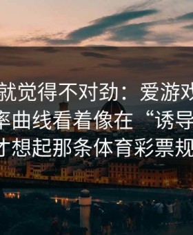 我当时就觉得不对劲：爱游戏APP里那条赔率曲线看着像在“诱导”之后，我才想起那条体育彩票规则。