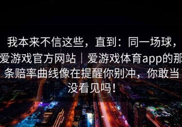我本来不信这些，直到：同一场球，爱游戏官方网站｜爱游戏体育app的那条赔率曲线像在提醒你别冲，你敢当没看见吗！