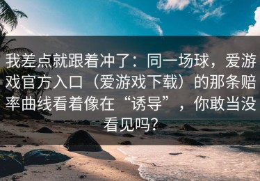 我差点就跟着冲了：同一场球，爱游戏官方入口（爱游戏下载）的那条赔率曲线看着像在“诱导”，你敢当没看见吗？