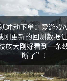 我差点就冲动下单：爱游戏APP｜爱游戏下载刚更新的回测数据让我警觉：机构分歧放大刚好看到一条线突然“断了”！