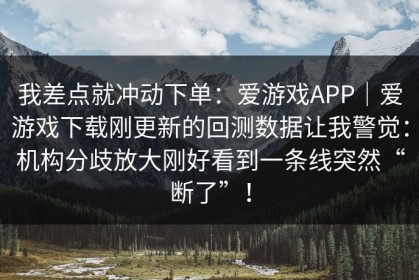 我差点就冲动下单：爱游戏APP｜爱游戏下载刚更新的回测数据让我警觉：机构分歧放大刚好看到一条线突然“断了”！