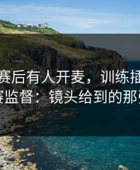 步行者赛后有人开麦，训练插曲直指比赛监督：镜头给到的那张纸
