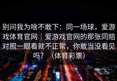 别问我为啥不敢下：同一场球，爱游戏体育官网｜爱游戏官网的那张同赔对照一眼看就不正常，你敢当没看见吗？（体育彩票）